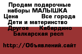 Продам подарочные наборы МАЛЫШКА › Цена ­ 3 500 - Все города Дети и материнство » Другое   . Кабардино-Балкарская респ.